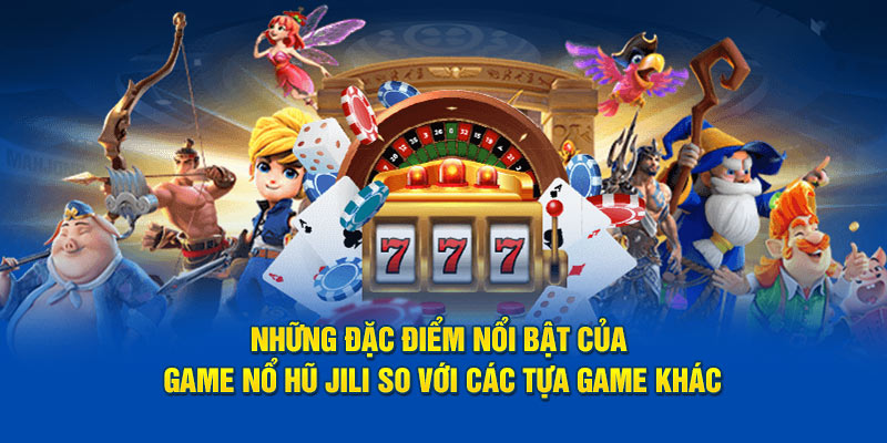 Những đặc điểm nổi bật của game nổ hũ Jili so với các tựa game khác